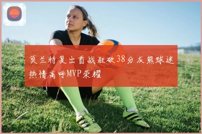 莫兰特复出首战狂砍38分灰熊球迷热情高呼MVP荣耀