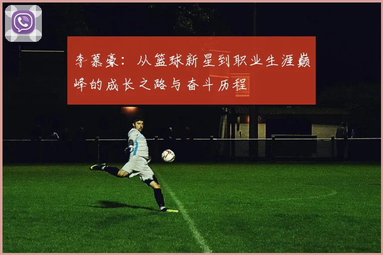 李慕豪：从篮球新星到职业生涯巅峰的成长之路与奋斗历程