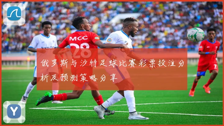 俄罗斯与沙特足球比赛彩票投注分析及预测策略分享