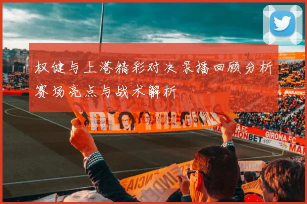 权健与上港精彩对决录播回顾分析赛场亮点与战术解析