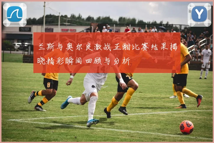 兰斯与奥尔良激战正酣比赛结果揭晓精彩瞬间回顾与分析