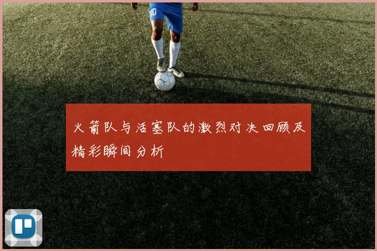 火箭队与活塞队的激烈对决回顾及精彩瞬间分析