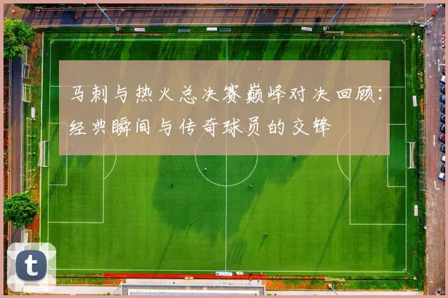 马刺与热火总决赛巅峰对决回顾：经典瞬间与传奇球员的交锋