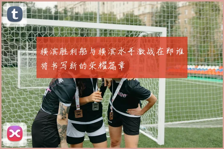 横滨胜利船与横滨水手激战在即谁将书写新的荣耀篇章