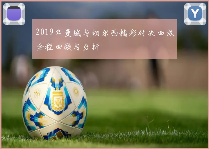 2019年曼城与切尔西精彩对决回放全程回顾与分析
