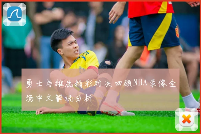 勇士与雄鹿精彩对决回顾NBA录像全场中文解说分析