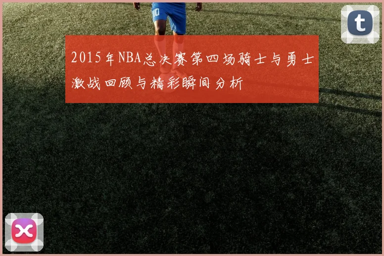 2015年NBA总决赛第四场骑士与勇士激战回顾与精彩瞬间分析