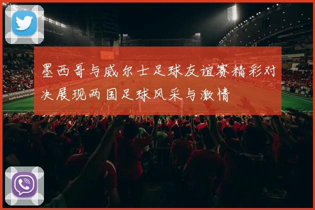 墨西哥与威尔士足球友谊赛精彩对决展现两国足球风采与激情