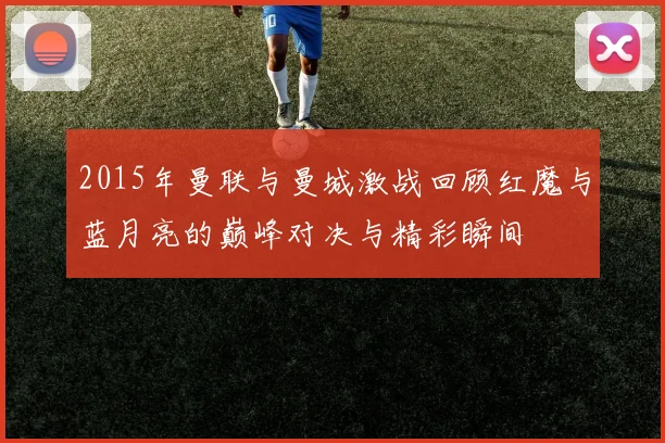 2015年曼联与曼城激战回顾红魔与蓝月亮的巅峰对决与精彩瞬间