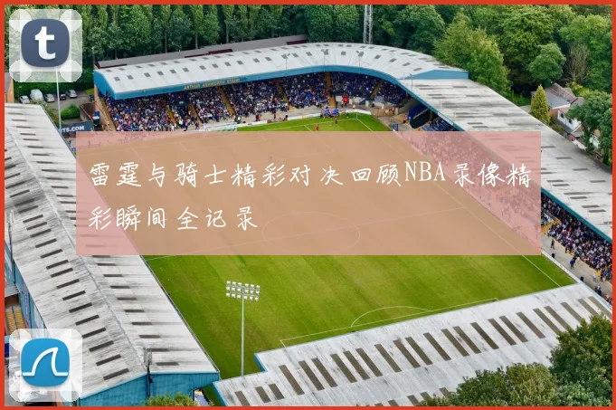 雷霆与骑士精彩对决回顾NBA录像精彩瞬间全记录