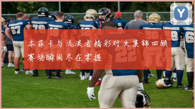 本菲卡与流浪者精彩对决集锦回顾赛场瞬间尽在掌握