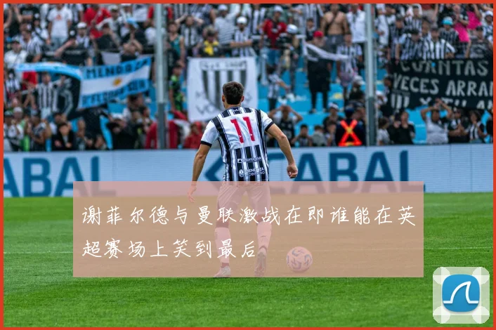谢菲尔德与曼联激战在即谁能在英超赛场上笑到最后