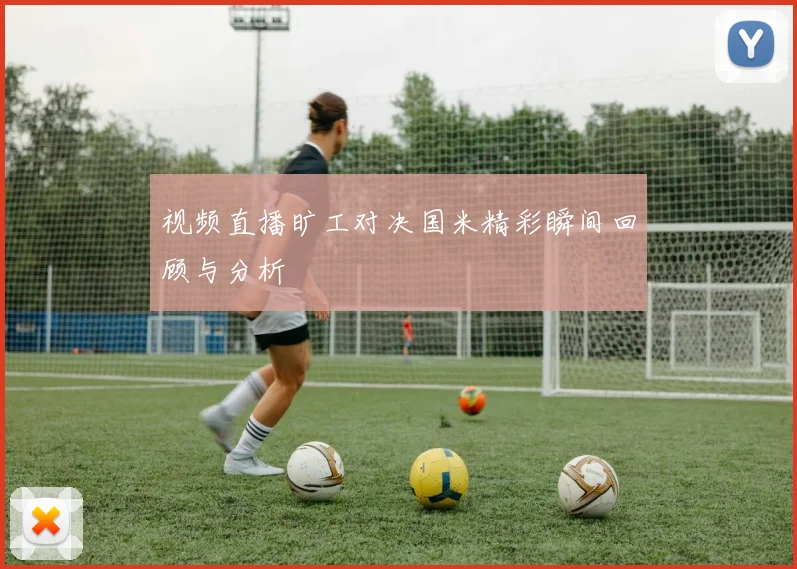 视频直播旷工对决国米精彩瞬间回顾与分析