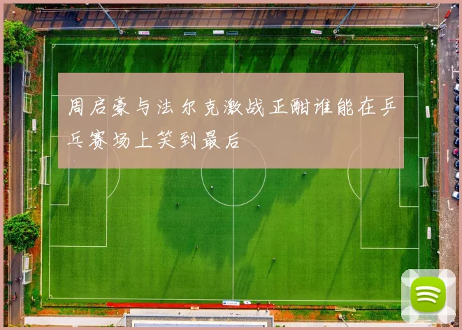 周启豪与法尔克激战正酣谁能在乒乓赛场上笑到最后