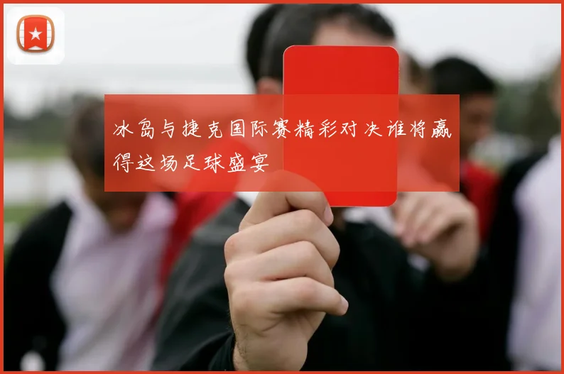 冰岛与捷克国际赛精彩对决谁将赢得这场足球盛宴