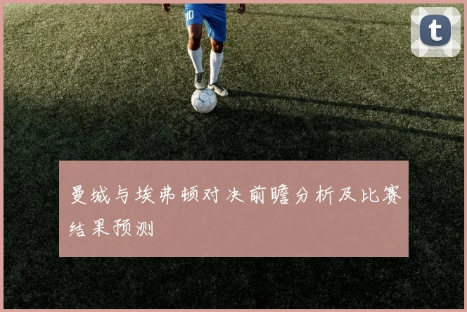 曼城与埃弗顿对决前瞻分析及比赛结果预测