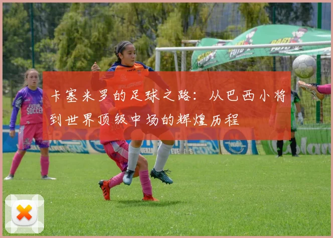 卡塞米罗的足球之路：从巴西小将到世界顶级中场的辉煌历程