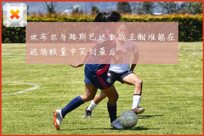 坎布尔与路斯巴达激战正酣谁能在这场较量中笑到最后