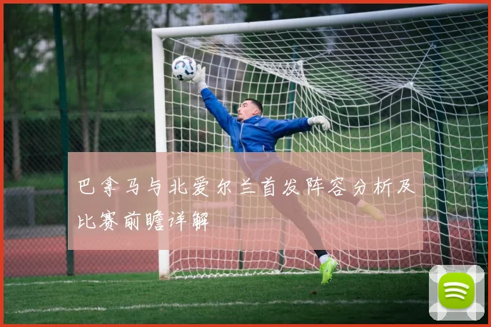 巴拿马与北爱尔兰首发阵容分析及比赛前瞻详解