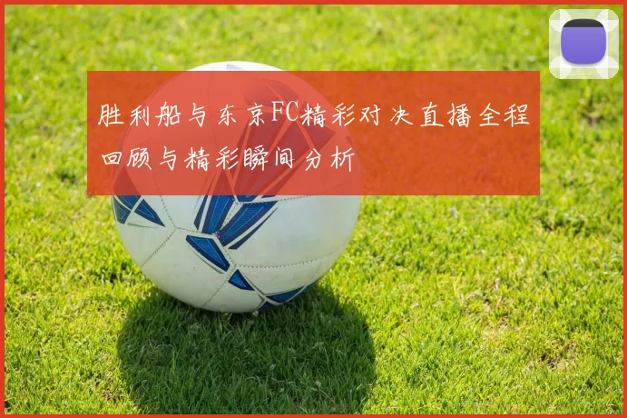 胜利船与东京FC精彩对决直播全程回顾与精彩瞬间分析