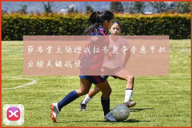 萨洛索主场迎战拉齐奥争夺意甲积分榜关键战役
