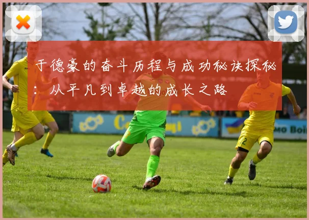 于德豪的奋斗历程与成功秘诀探秘：从平凡到卓越的成长之路