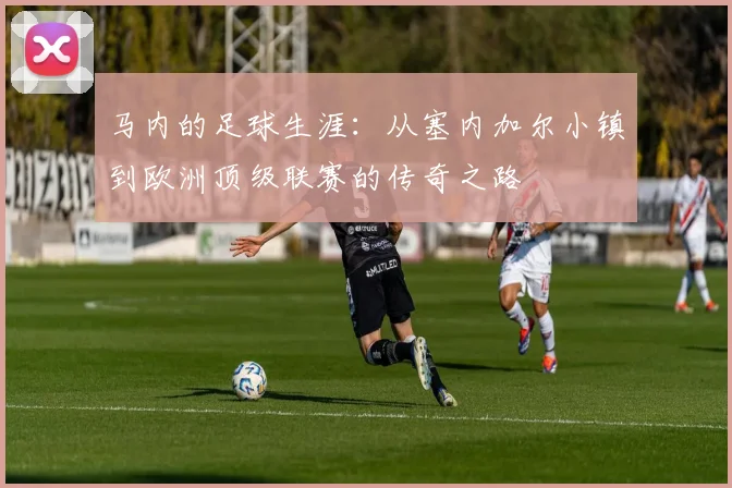 马内的足球生涯：从塞内加尔小镇到欧洲顶级联赛的传奇之路