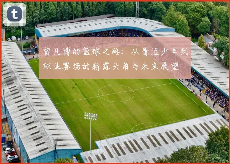 曾凡博的篮球之路：从青涩少年到职业赛场的崭露头角与未来展望