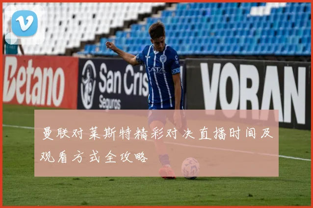 曼联对莱斯特精彩对决直播时间及观看方式全攻略