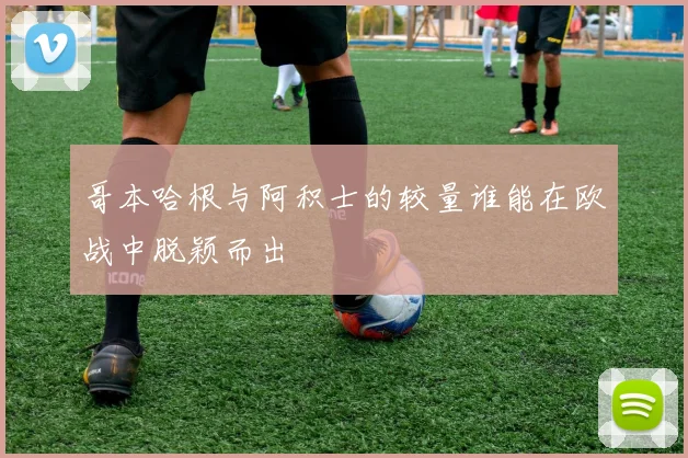 哥本哈根与阿积士的较量谁能在欧战中脱颖而出