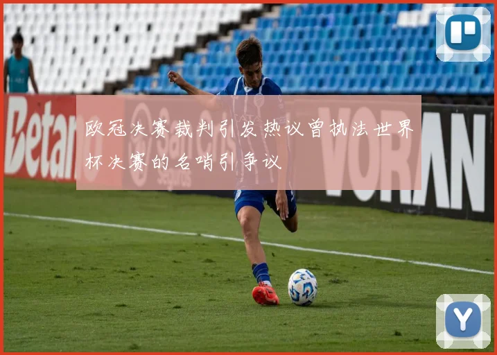 欧冠决赛裁判引发热议曾执法世界杯决赛的名哨引争议