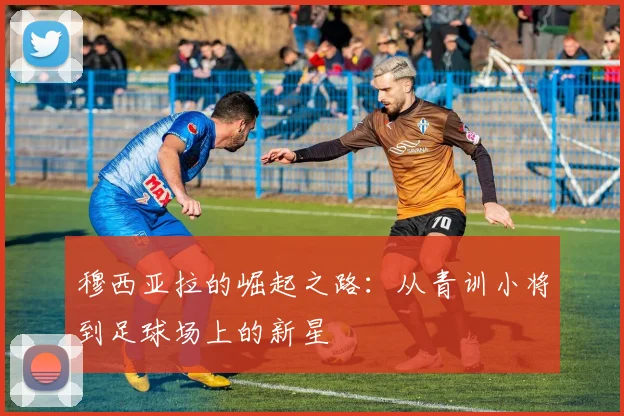 穆西亚拉的崛起之路：从青训小将到足球场上的新星