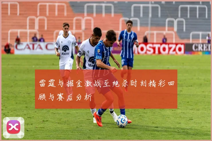 雷霆与掘金激战至绝杀时刻精彩回顾与赛后分析