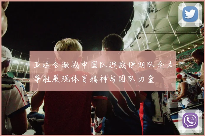 亚运会激战中国队迎战伊朗队全力争胜展现体育精神与团队力量