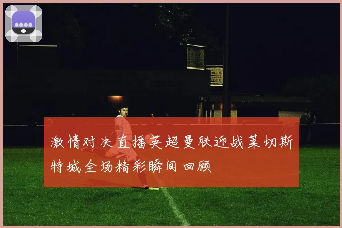 激情对决直播英超曼联迎战莱切斯特城全场精彩瞬间回顾