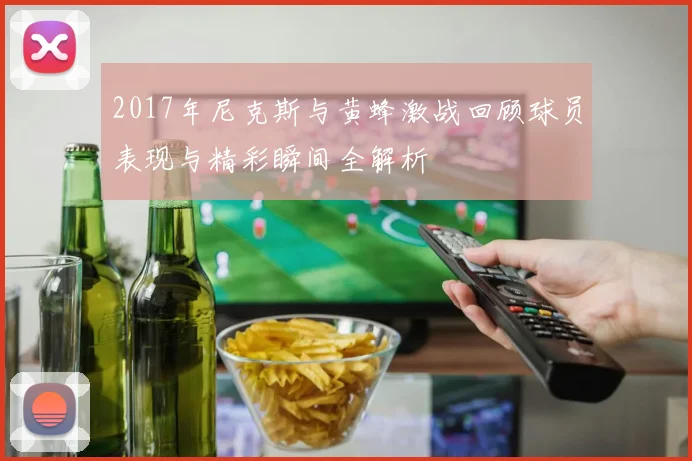 2017年尼克斯与黄蜂激战回顾球员表现与精彩瞬间全解析