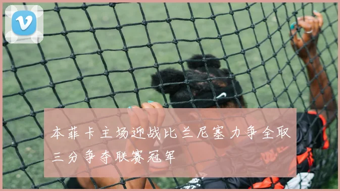 本菲卡主场迎战比兰尼塞力争全取三分争夺联赛冠军