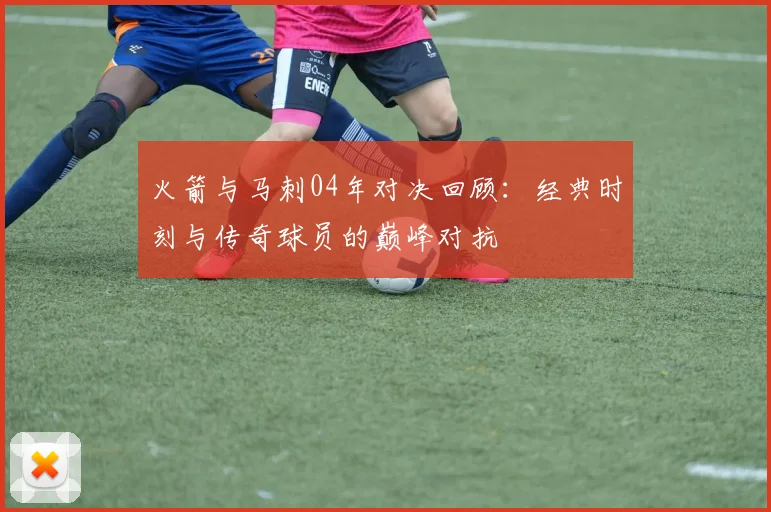 火箭与马刺04年对决回顾：经典时刻与传奇球员的巅峰对抗