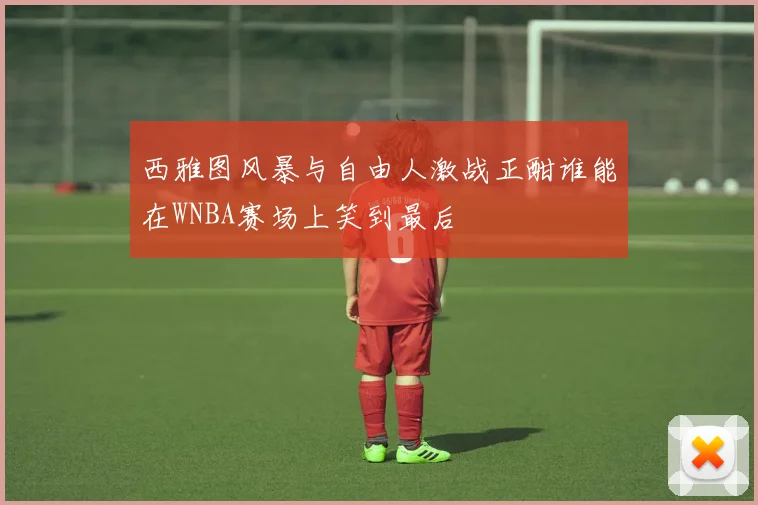 西雅图风暴与自由人激战正酣谁能在WNBA赛场上笑到最后