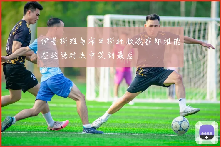 伊普斯维与布里斯托激战在即谁能在这场对决中笑到最后