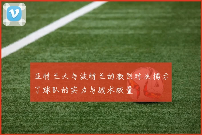 亚特兰大与波特兰的激烈对决揭示了球队的实力与战术较量