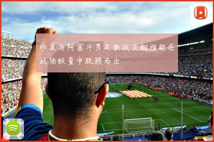 印度与阿富汗男足激战正酣谁能在这场较量中脱颖而出