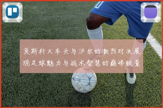莫斯科火车头与沙尔的激烈对决展现足球魅力与战术智慧的巅峰较量