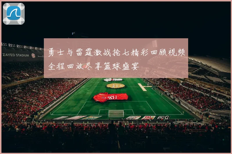 勇士与雷霆激战抢七精彩回顾视频全程回放尽享篮球盛宴
