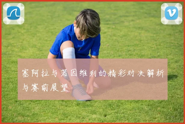 塞阿拉与若因维利的精彩对决解析与赛前展望