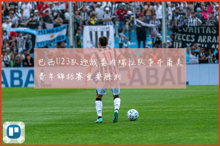 巴西U23队迎战委内瑞拉队争夺南美青年锦标赛重要胜利