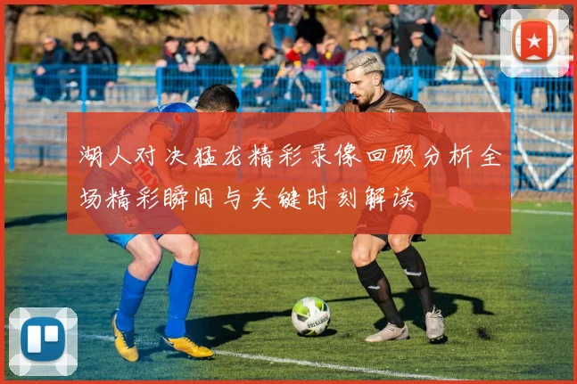 湖人对决猛龙精彩录像回顾分析全场精彩瞬间与关键时刻解读