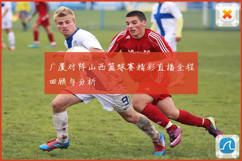 广厦对阵山西篮球赛精彩直播全程回顾与分析