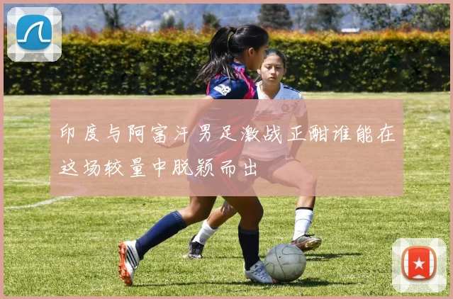 印度与阿富汗男足激战正酣谁能在这场较量中脱颖而出