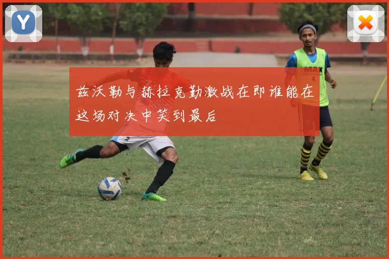 兹沃勒与赫拉克勤激战在即谁能在这场对决中笑到最后